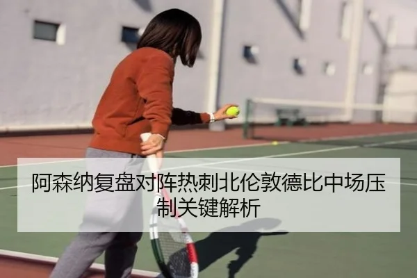 阿森纳复盘对阵热刺北伦敦德比中场压制关键解析