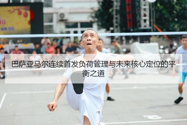 巴萨亚马尔连续首发负荷管理与未来核心定位的平衡之道