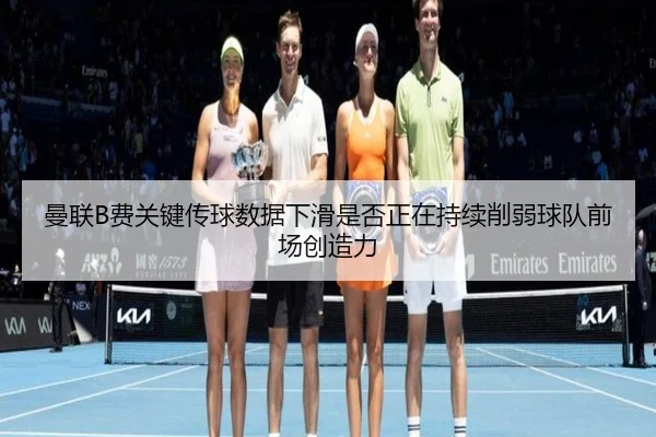 曼联B费关键传球数据下滑是否正在持续削弱球队前场创造力