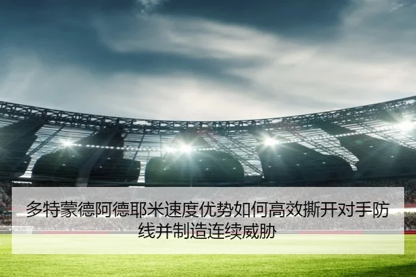 多特蒙德阿德耶米速度优势如何高效撕开对手防线并制造连续威胁
