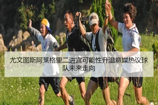 尤文图斯阿莱格里二进宫可能性升温意媒热议球队未来走向