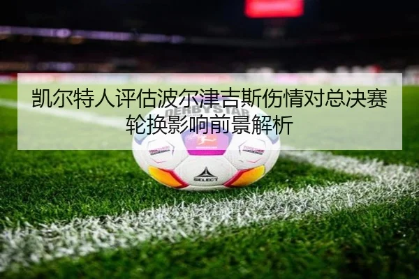 凯尔特人评估波尔津吉斯伤情对总决赛轮换影响前景解析