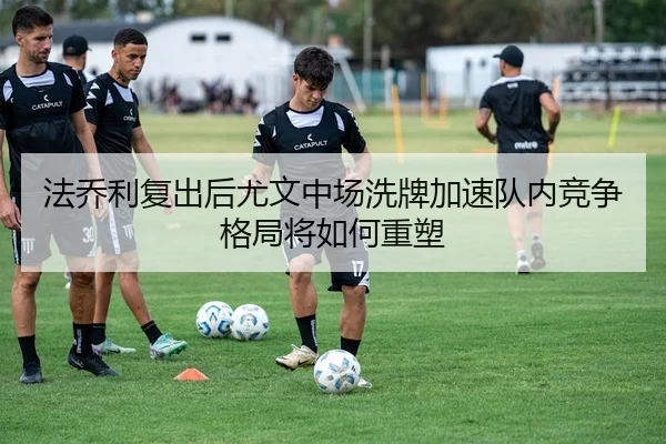 法乔利复出后尤文中场洗牌加速队内竞争格局将如何重塑