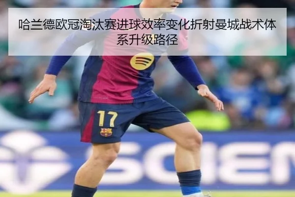 哈兰德欧冠淘汰赛进球效率变化折射曼城战术体系升级路径
