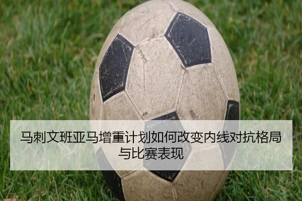 马刺文班亚马增重计划如何改变内线对抗格局与比赛表现