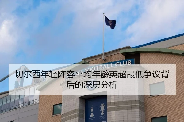 切尔西年轻阵容平均年龄英超最低争议背后的深层分析