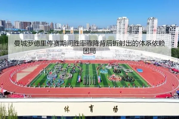 曼城罗德里停赛期间胜率骤降背后折射出的体系依赖困局