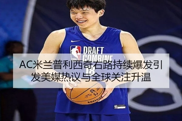 AC米兰普利西奇右路持续爆发引发美媒热议与全球关注升温
