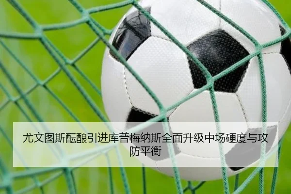 尤文图斯酝酿引进库普梅纳斯全面升级中场硬度与攻防平衡