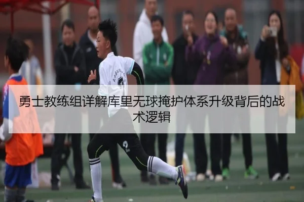 勇士教练组详解库里无球掩护体系升级背后的战术逻辑